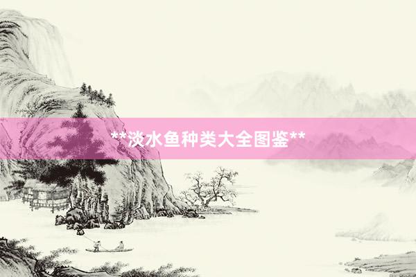 **淡水鱼种类大全图鉴**