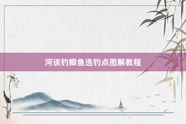 河谈钓鲫鱼选钓点图解教程