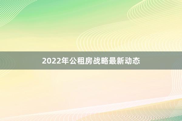 2022年公租房战略最新动态
